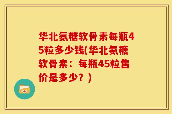 华北氨糖软骨素每瓶45粒多少钱(华北氨糖软骨素：每瓶45粒售价是多少？)