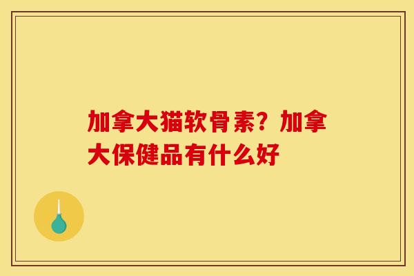 加拿大猫软骨素？加拿大保健品有什么好