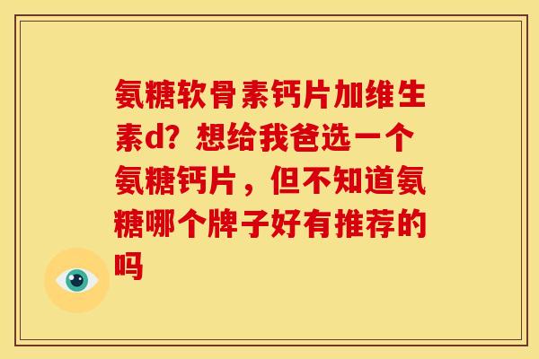 氨糖软骨素钙片加维生素d？想给我爸选一个氨糖钙片，但不知道氨糖哪个牌子好有推荐的吗