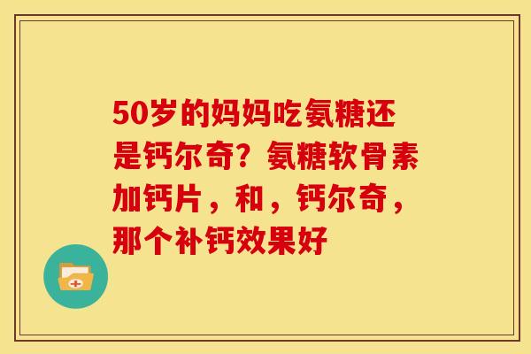50岁的妈妈吃氨糖还是钙尔奇？氨糖软骨素加钙片，和，钙尔奇，那个补钙效果好