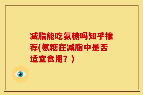 减脂能吃氨糖吗知乎推荐(氨糖在减脂中是否适宜食用？)