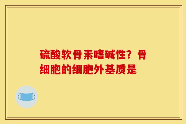 硫酸软骨素嗜碱性？骨细胞的细胞外基质是