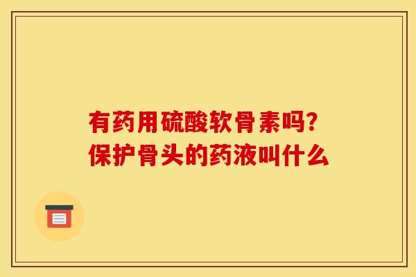 有药用硫酸软骨素吗？保护骨头的药液叫什么