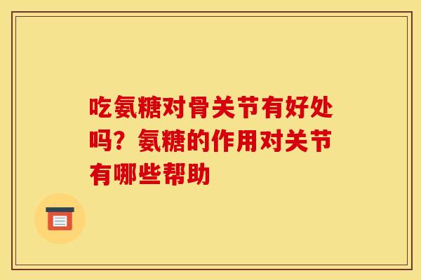 吃氨糖对骨关节有好处吗？氨糖的作用对关节有哪些帮助
