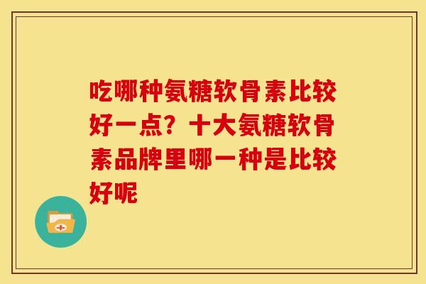 吃哪种氨糖软骨素比较好一点？十大氨糖软骨素品牌里哪一种是比较好呢