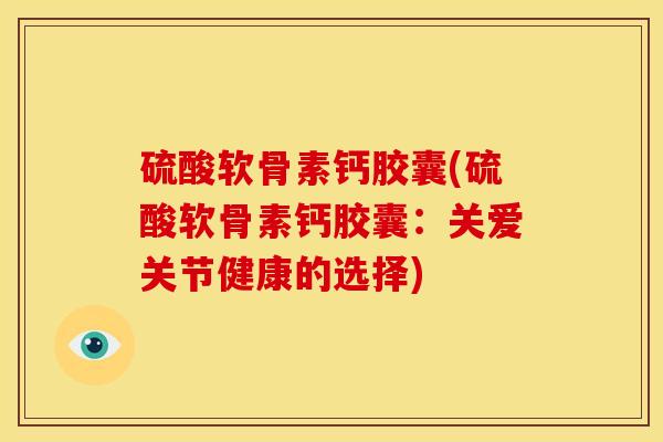 硫酸软骨素钙胶囊(硫酸软骨素钙胶囊：关爱关节健康的选择)
