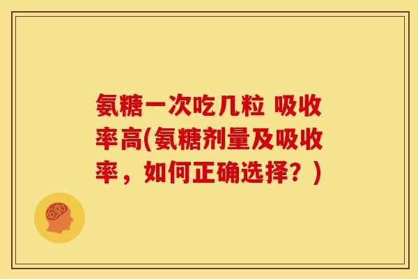 氨糖一次吃几粒 吸收率高(氨糖剂量及吸收率，如何正确选择？)