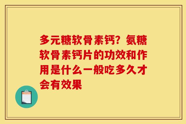 多元糖软骨素钙?氨糖软骨素钙片的功效和作用是什么一般吃多久才会有效果 多元糖软骨素钙?氨糖软骨素钙片的功效和作用是什么一般吃多久才会有效果