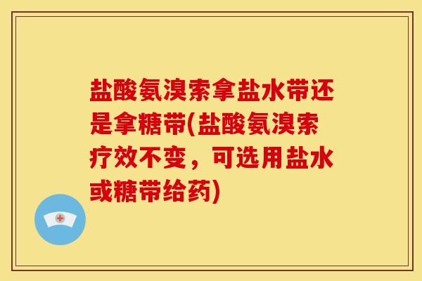 盐酸氨溴索拿盐水带还是拿糖带(盐酸氨溴索疗效不变，可选用盐水或糖带给药)