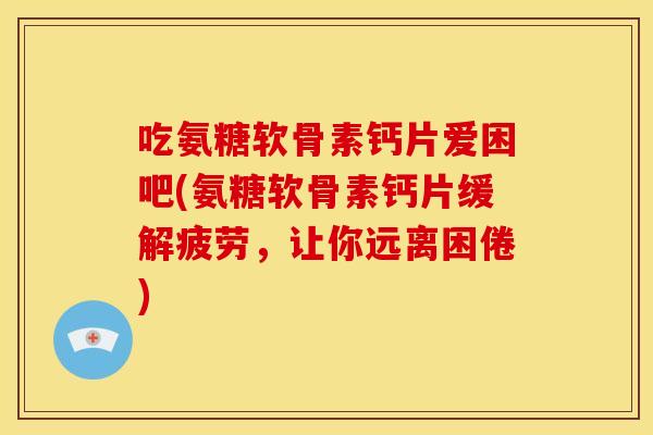 吃氨糖软骨素钙片爱困吧(氨糖软骨素钙片缓解疲劳,让你远离困倦) 吃氨糖软骨素钙片爱困吧(氨糖软骨素钙片缓解疲劳,让你远离困倦)