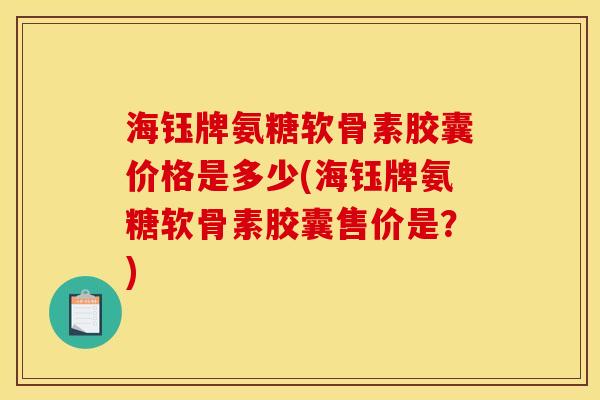 海钰牌氨糖软骨素胶囊价格是多少(海钰牌氨糖软骨素胶囊售价是？)