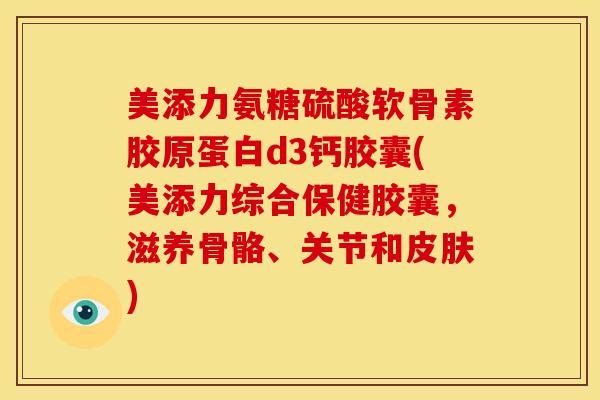 美添力氨糖硫酸软骨素胶原蛋白d3钙胶囊(美添力综合保健胶囊,滋养骨骼、关节和) 美添力氨糖硫酸软骨素胶原蛋白d3钙胶囊(美添力综合保健胶囊,滋养骨骼、关节和)