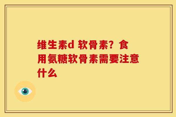 维生素d 软骨素？食用氨糖软骨素需要注意什么
