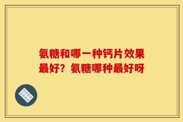 氨糖和哪一种钙片效果最好？氨糖哪种最好呀