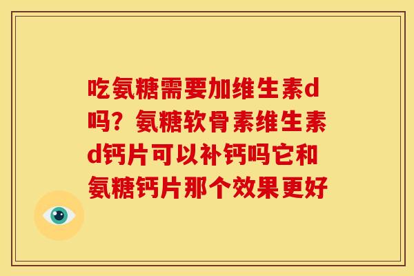 吃氨糖需要加维生素d吗？氨糖软骨素维生素d钙片可以补钙吗它和氨糖钙片那个效果更好