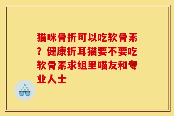 猫咪可以吃软骨素？健康折耳猫要不要吃软骨素求组里喵友和专业人士
