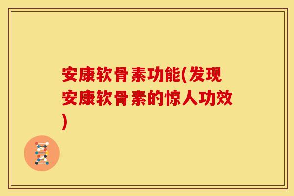 安康软骨素功能(发现安康软骨素的惊人功效)