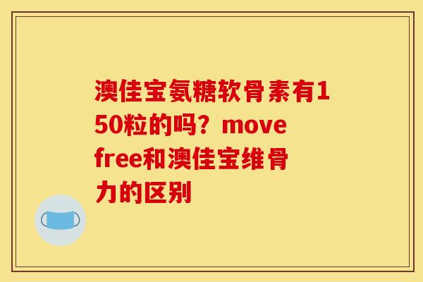澳佳宝氨糖软骨素有150粒的吗？movefree和澳佳宝维骨力的区别