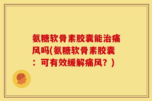 氨糖软骨素胶囊能治痛风吗(氨糖软骨素胶囊：可有效缓解痛风？)