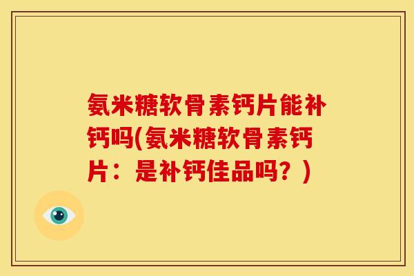 氨米糖软骨素钙片能补钙吗(氨米糖软骨素钙片：是补钙佳品吗？)