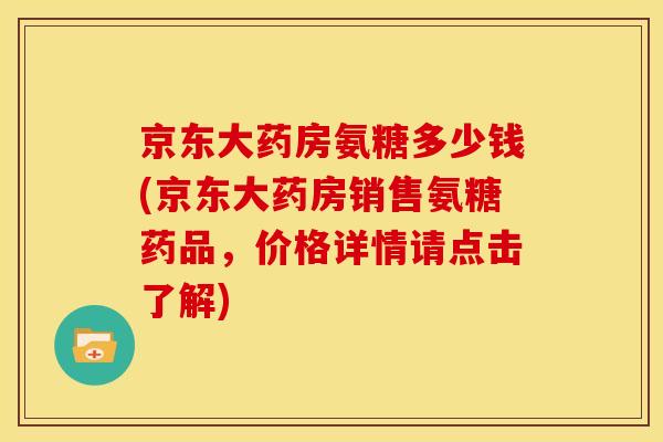 京东大药房氨糖多少钱(京东大药房销售氨糖药品,价格详情请点击了解) 京东大药房氨糖多少钱(京东大药房销售氨糖药品,价格详情请点击了解)