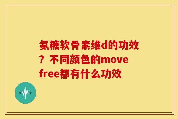 氨糖软骨素维d的功效?不同颜色的movefree都有什么功效 氨糖软骨素维d的功效?不同颜色的movefree都有什么功效