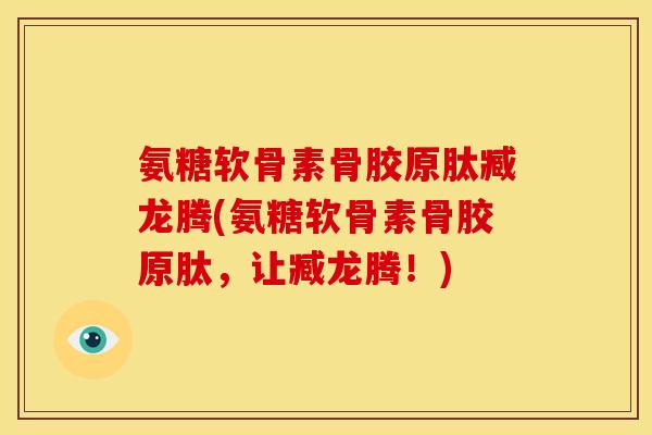 氨糖软骨素骨胶原肽臧龙腾(氨糖软骨素骨胶原肽,让臧龙腾!) 氨糖软骨素骨胶原肽臧龙腾(氨糖软骨素骨胶原肽,让臧龙腾!)