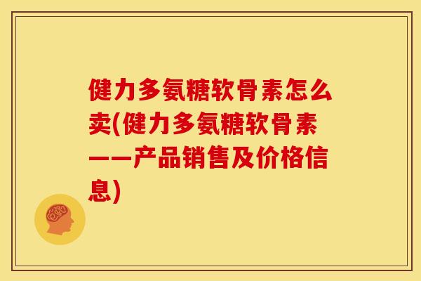 健力多氨糖软骨素怎么卖(健力多氨糖软骨素——产品销售及价格信息)