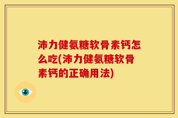 沛力健氨糖软骨素钙怎么吃(沛力健氨糖软骨素钙的正确用法)
