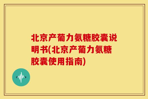 北京产葡力氨糖胶囊说明书(北京产葡力氨糖胶囊使用指南) 北京产葡力氨糖胶囊说明书(北京产葡力氨糖胶囊使用指南)