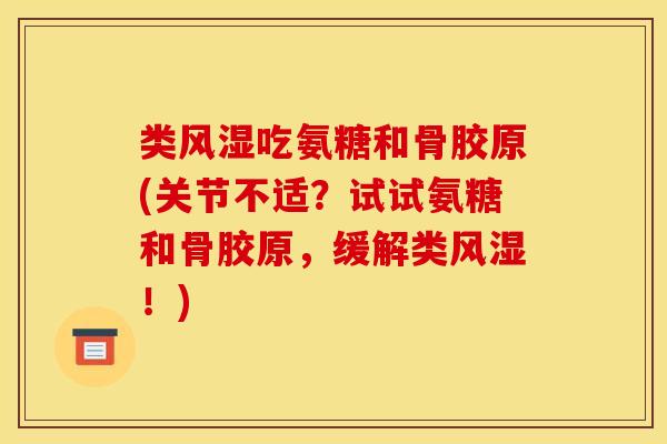 类风湿吃氨糖和骨胶原(关节不适？试试氨糖和骨胶原，缓解类风湿！)
