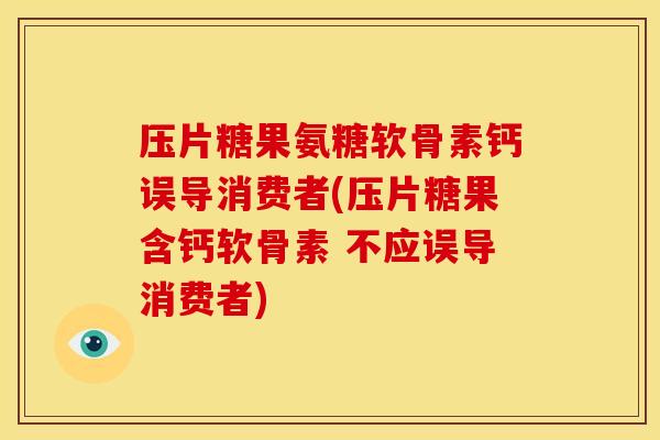 压片糖果氨糖软骨素钙误导消费者(压片糖果含钙软骨素 不应误导消费者)