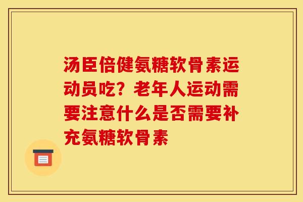汤臣倍健氨糖软骨素运动员吃？老年人运动需要注意什么是否需要补充氨糖软骨素