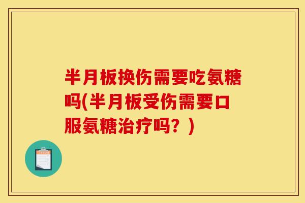 换伤需要吃氨糖吗(受伤需要口服氨糖吗?) 换伤需要吃氨糖吗(受伤需要口服氨糖吗?)