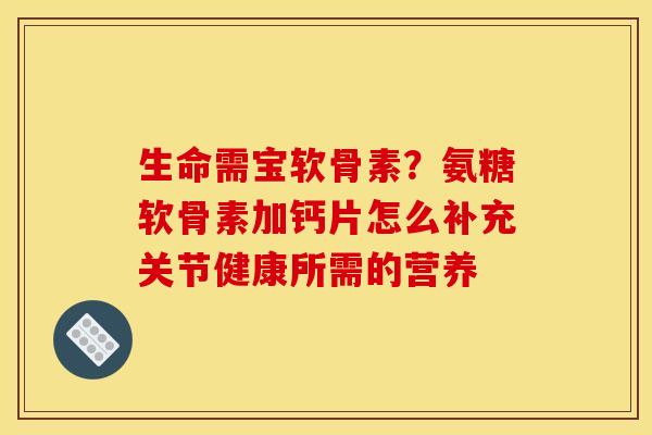 生命需宝软骨素?氨糖软骨素加钙片怎么补充关节健康所需的营养 生命需宝软骨素?氨糖软骨素加钙片怎么补充关节健康所需的营养
