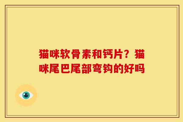 猫咪软骨素和钙片？猫咪尾巴尾部弯钩的好吗