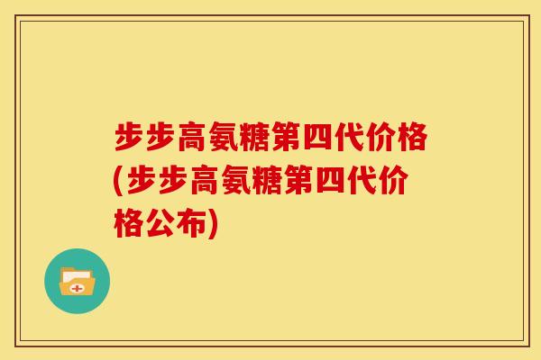步步高氨糖第四代价格(步步高氨糖第四代价格公布) 步步高氨糖第四代价格(步步高氨糖第四代价格公布)