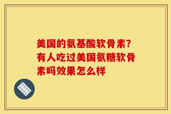 美国的氨基酸软骨素？有人吃过美国氨糖软骨素吗效果怎么样