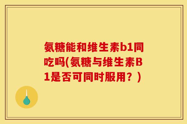 氨糖能和维生素b1同吃吗(氨糖与维生素B1是否可同时服用？)