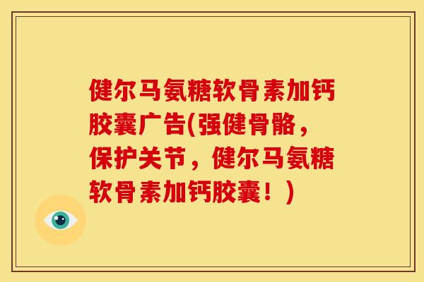 健尔马氨糖软骨素加钙胶囊广告(强健骨骼，保护关节，健尔马氨糖软骨素加钙胶囊！)