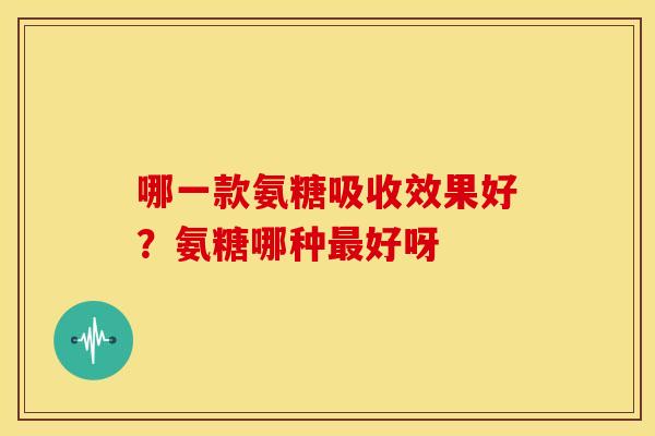 哪一款氨糖吸收效果好？氨糖哪种最好呀