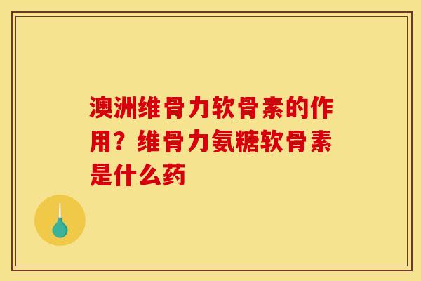 澳洲维骨力软骨素的作用？维骨力氨糖软骨素是什么药