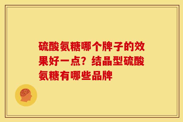 硫酸氨糖哪个牌子的效果好一点?结晶型硫酸氨糖有哪些品牌 硫酸氨糖哪个牌子的效果好一点?结晶型硫酸氨糖有哪些品牌