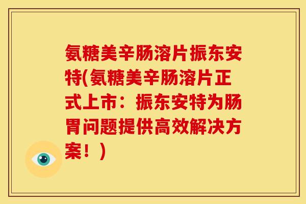 氨糖美辛肠溶片振东安特(氨糖美辛肠溶片正式上市:振东安特为肠胃问题提供高效解决方案!) 氨糖美辛肠溶片振东安特(氨糖美辛肠溶片正式上市:振东安特为肠胃问题提供高效解决方案!)