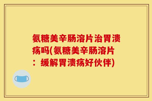 氨糖美辛肠溶片治胃溃疡吗(氨糖美辛肠溶片：缓解胃溃疡好伙伴)