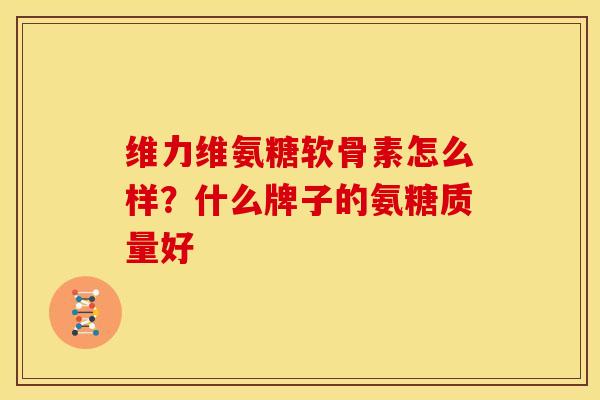 维力维氨糖软骨素怎么样?什么牌子的氨糖质量好 维力维氨糖软骨素怎么样?什么牌子的氨糖质量好