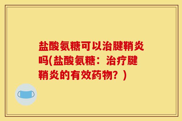 盐酸氨糖可以治腱鞘炎吗(盐酸氨糖：治疗腱鞘炎的有效药物？)