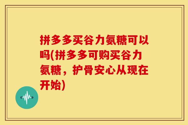 拼多多买谷力氨糖可以吗(拼多多可购买谷力氨糖,护骨安心从现在开始) 拼多多买谷力氨糖可以吗(拼多多可购买谷力氨糖,护骨安心从现在开始)
