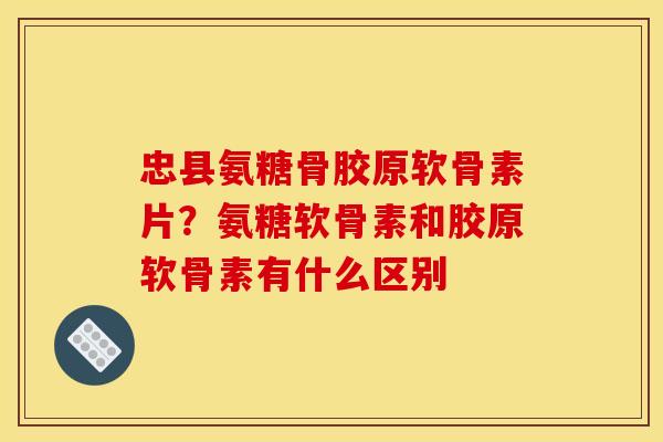 忠县氨糖骨胶原软骨素片？氨糖软骨素和胶原软骨素有什么区别