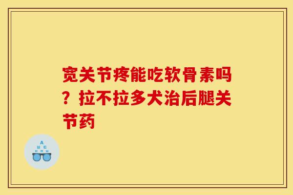 宽关节疼能吃软骨素吗？拉不拉多犬治后腿关节药